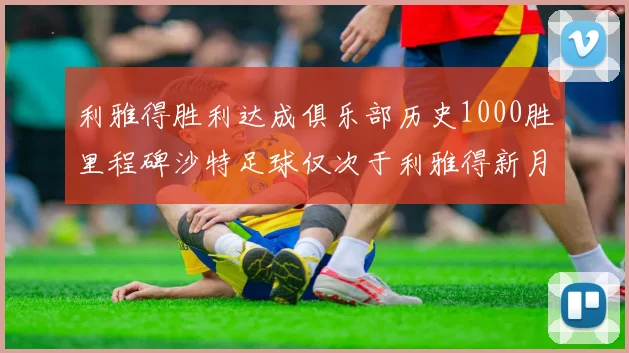 利雅得胜利达成俱乐部历史1000胜里程碑沙特足球仅次于利雅得新月